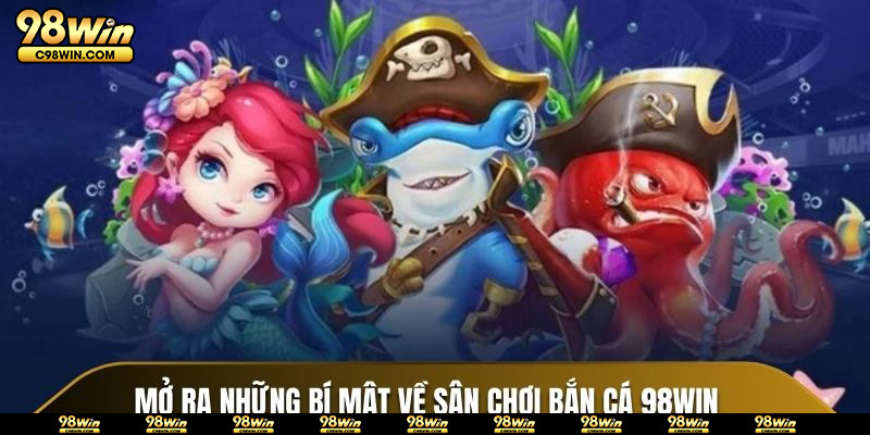 Mở ra những bí mật về sân chơi Bắn Cá 98Win